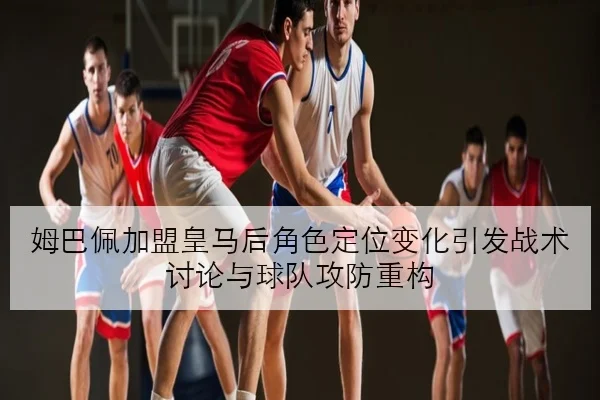 姆巴佩加盟皇马后角色定位变化引发战术讨论与球队攻防重构