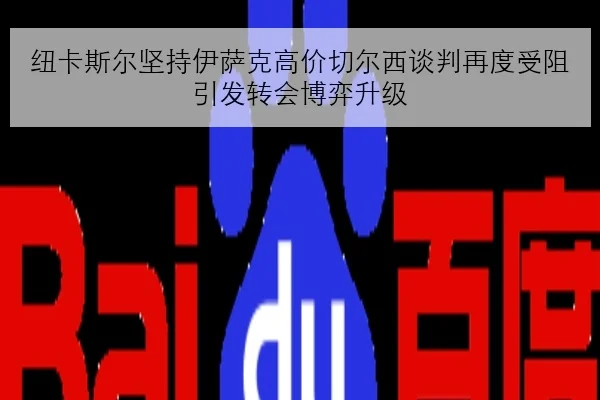 纽卡斯尔坚持伊萨克高价切尔西谈判再度受阻引发转会博弈升级