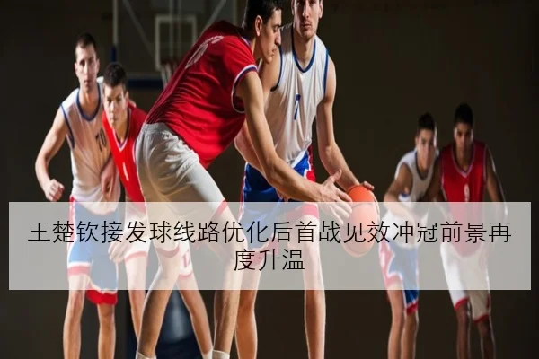 王楚钦接发球线路优化后首战见效冲冠前景再度升温